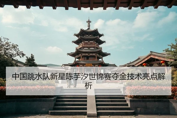 中国跳水队新星陈芋汐世锦赛夺金技术亮点解析